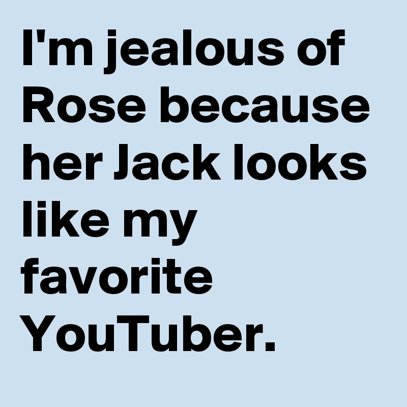 I'm jealous of Rose because her Jack looks like my favorite YouTuber.