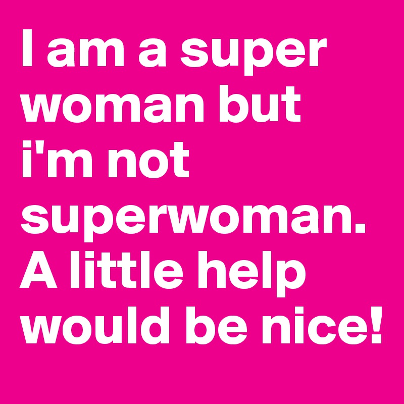 I am a super woman but i'm not superwoman. A little help would be nice!