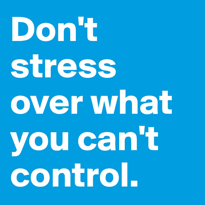 Don't stress over what you can't control.