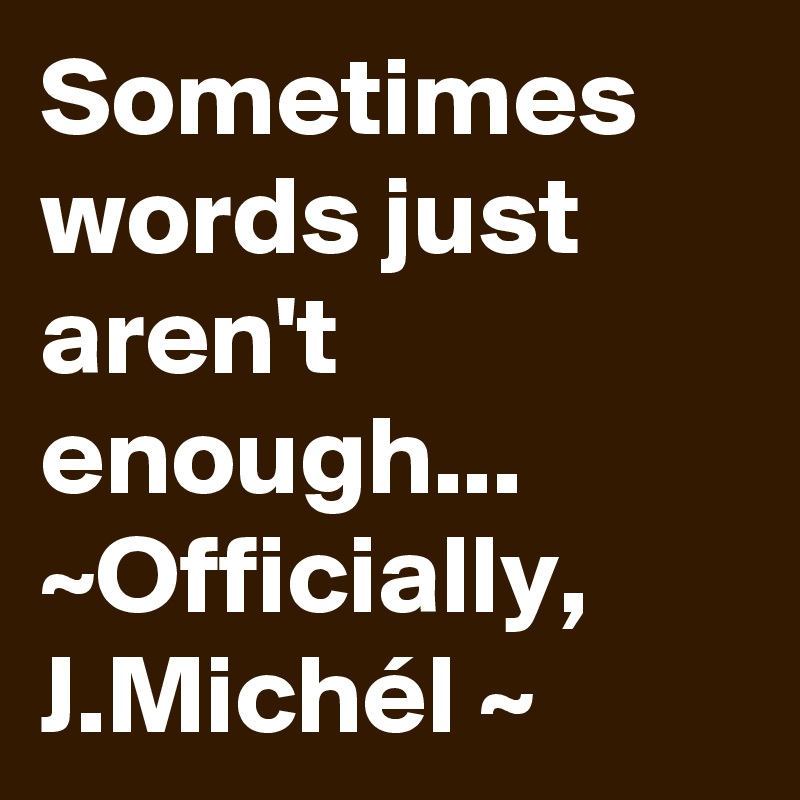 Sometimes words just aren't enough...
~Officially, 
J.Michél ~