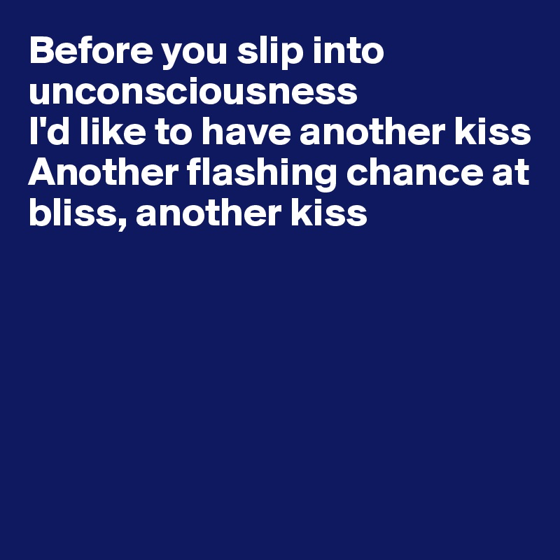 Before you slip into unconsciousness
I'd like to have another kiss
Another flashing chance at 
bliss, another kiss






