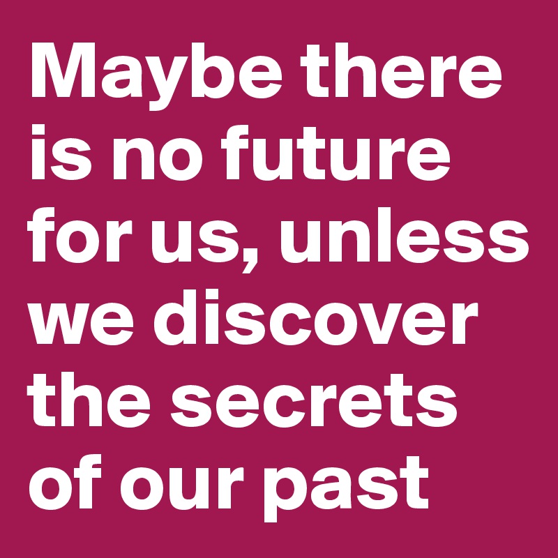 Maybe there is no future for us, unless we discover the secrets of our past