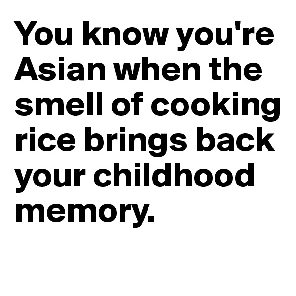 You know you're Asian when the smell of cooking rice brings back your childhood memory.
