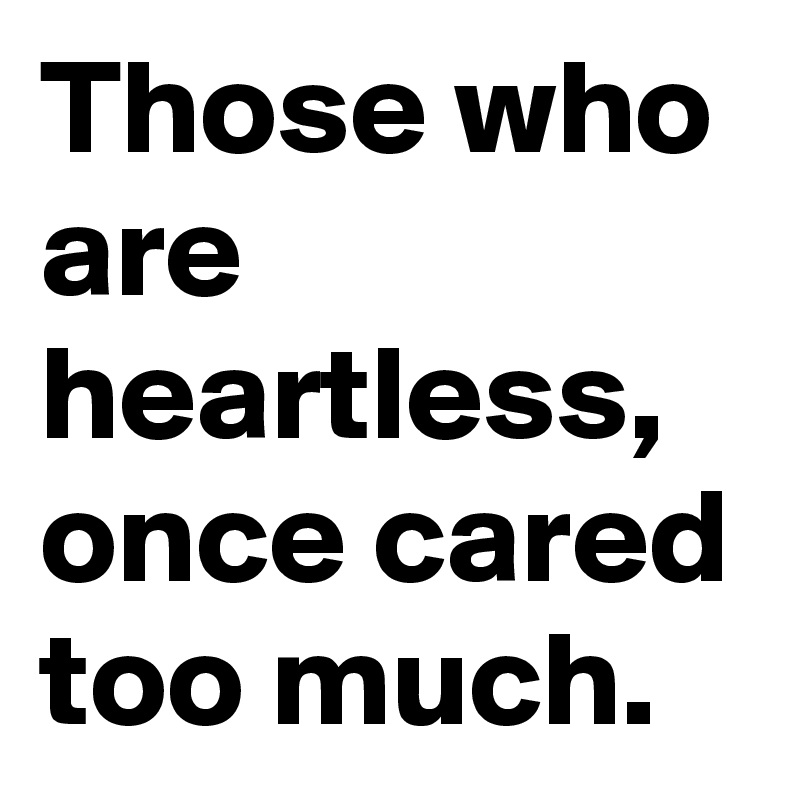 Those who are heartless, once cared too much.