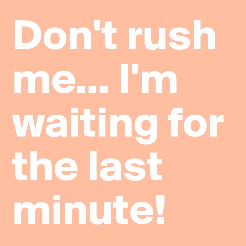 Don't rush me... I'm waiting for the last minute! 