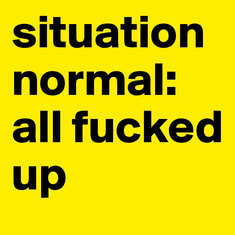 situation normal: all fucked up
