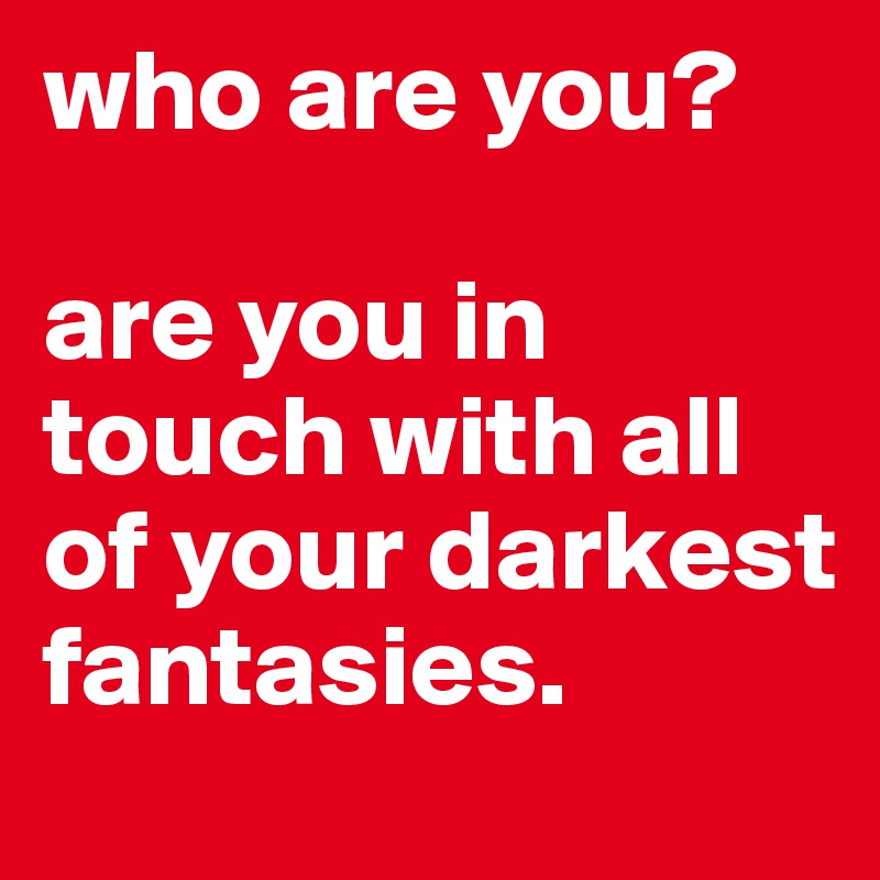 who are you?

are you in touch with all of your darkest fantasies.