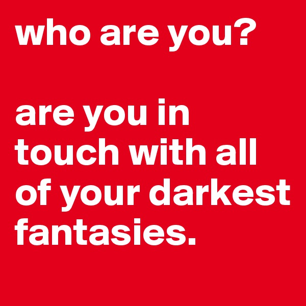 who are you?

are you in touch with all of your darkest fantasies.