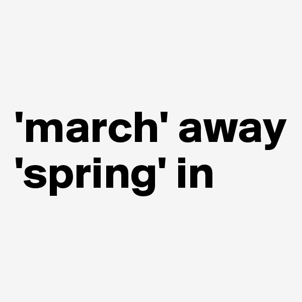 

'march' away
'spring' in
