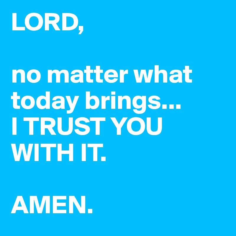 LORD,

no matter what today brings...
I TRUST YOU WITH IT.

AMEN.