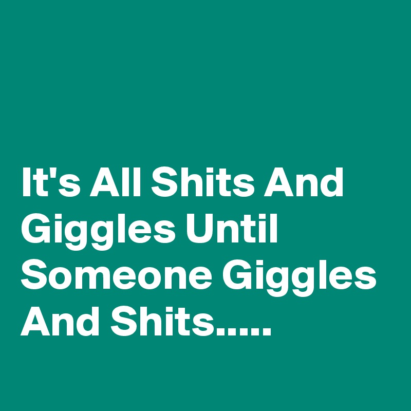 


It's All Shits And Giggles Until Someone Giggles And Shits.....
