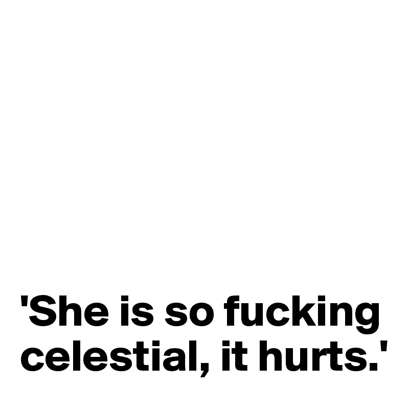 





'She is so fucking celestial, it hurts.'