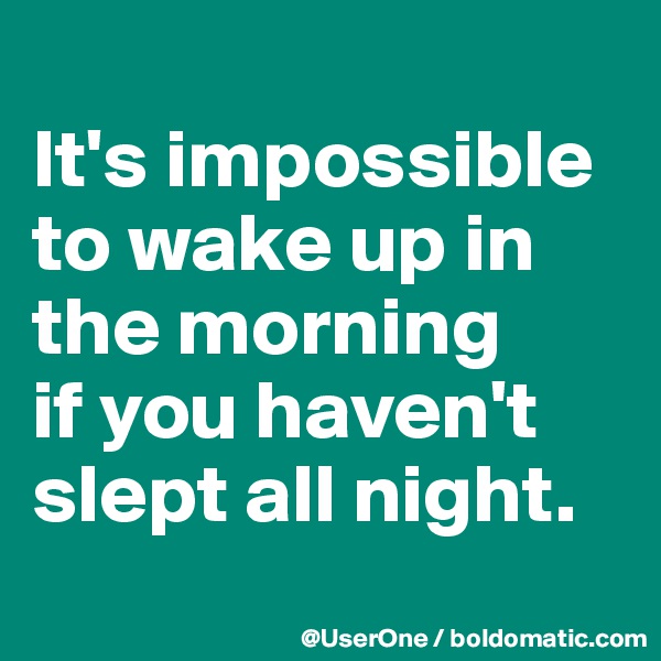 
It's impossible to wake up in the morning
if you haven't slept all night.
