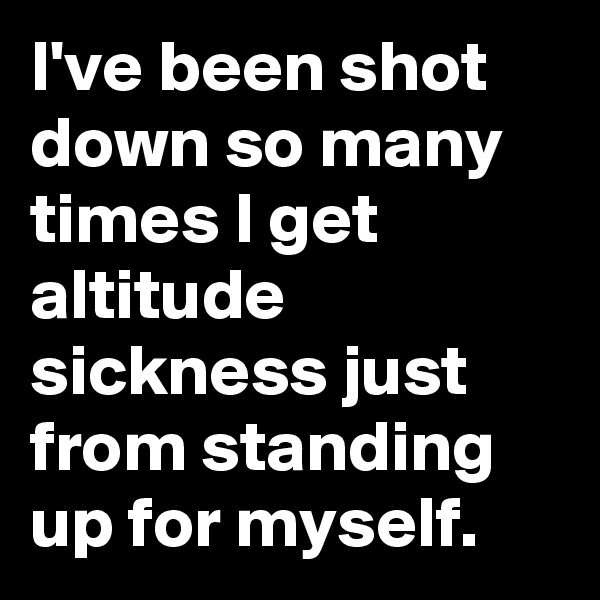 I've been shot down so many times I get altitude sickness just from standing up for myself.