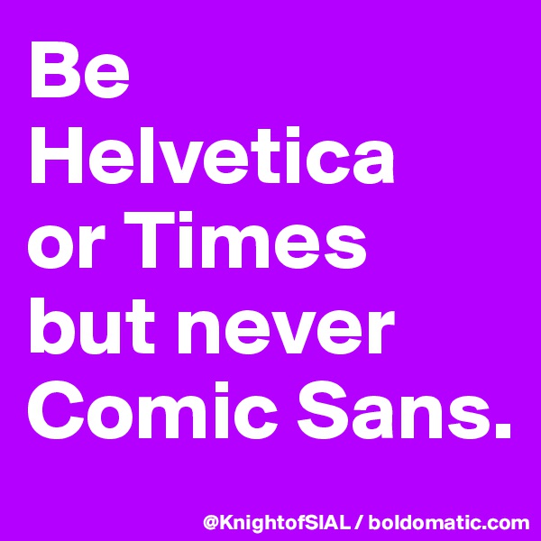 Be Helvetica 
or Times but never Comic Sans.