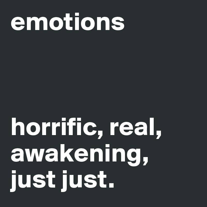 emotions



horrific, real, awakening, just just.
