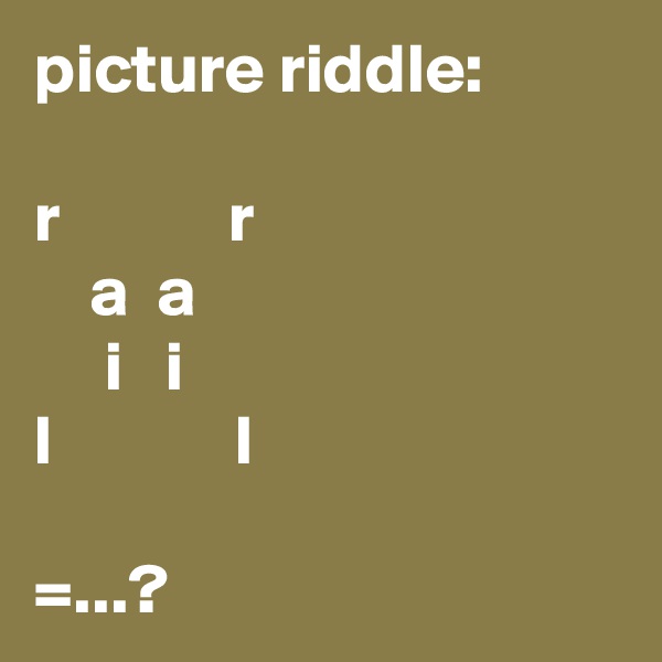 picture riddle:

r            r
    a  a
     i   i
l             l

=...?