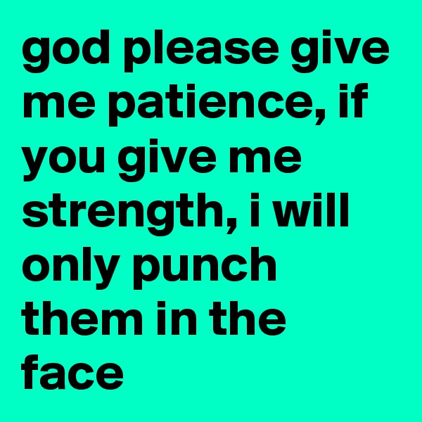god please give me patience, if you give me strength, i will only punch them in the face