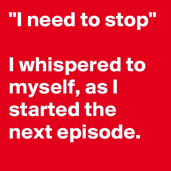 "I need to stop"

I whispered to myself, as I started the next episode. 