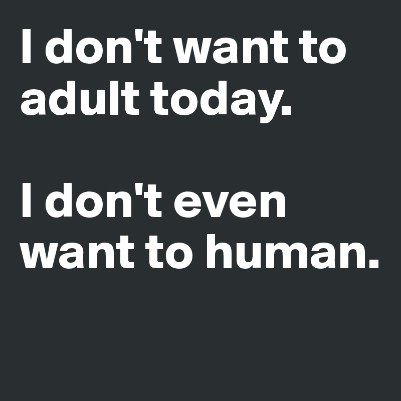 I don't want to adult today.

I don't even want to human.
