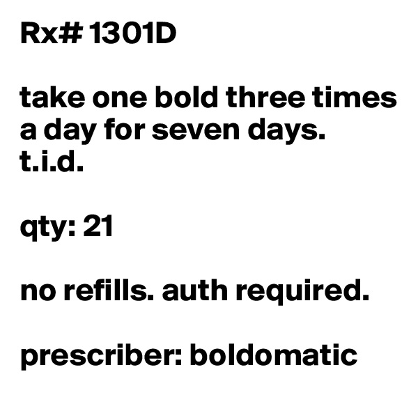Rx# 1301D

take one bold three times a day for seven days. 
t.i.d.

qty: 21

no refills. auth required.

prescriber: boldomatic