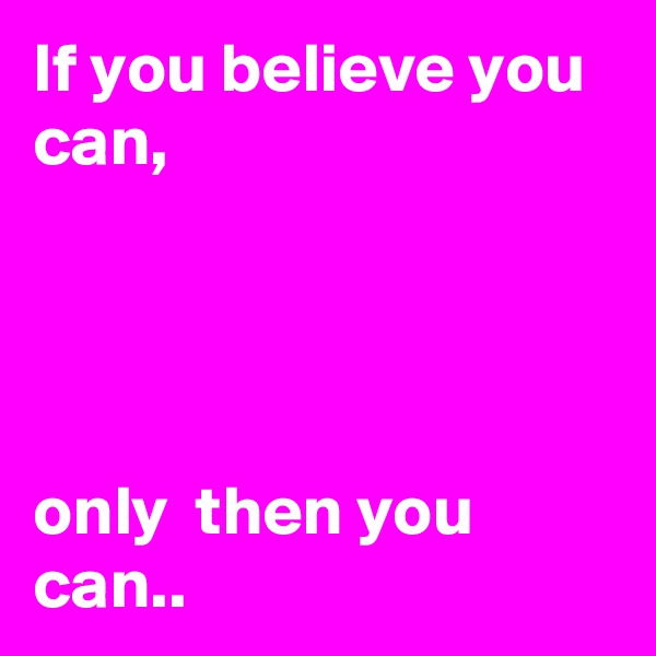 If you believe you can,




only  then you can..