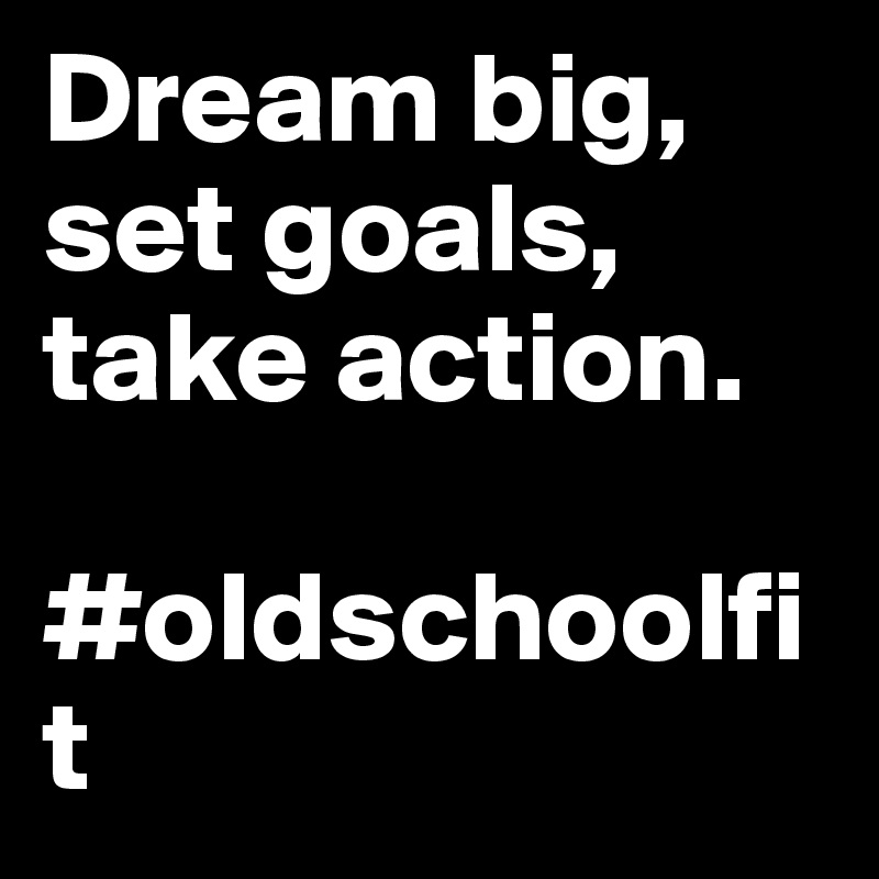 Dream big, set goals, take action.

#oldschoolfit