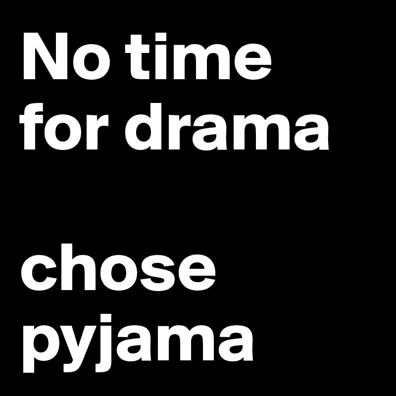 No time 
for drama

chose pyjama