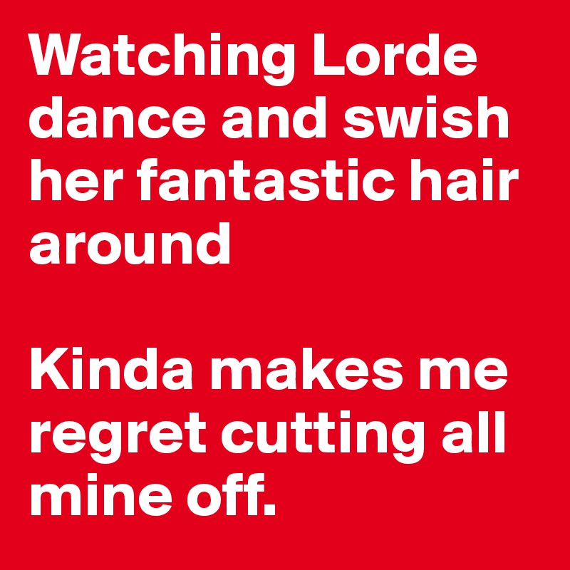 Watching Lorde dance and swish her fantastic hair around 

Kinda makes me regret cutting all mine off.