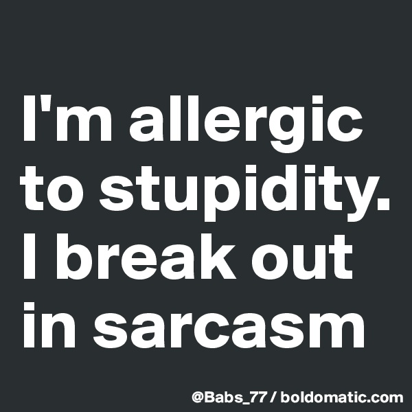 
I'm allergic to stupidity. 
I break out in sarcasm