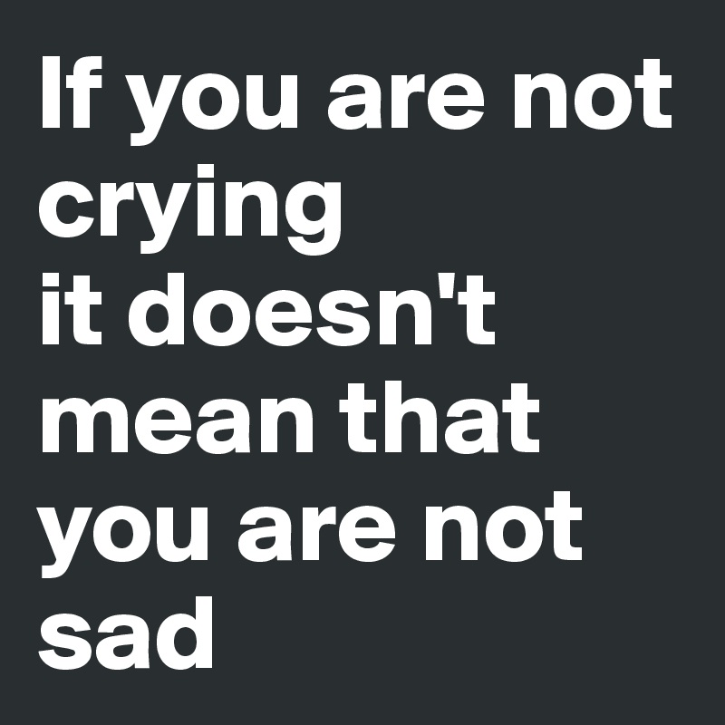 If you are not crying 
it doesn't mean that you are not sad