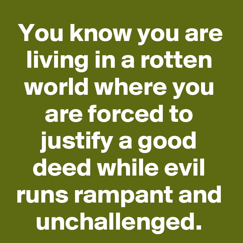 You know you are living in a rotten world where you are forced to justify a good deed while evil runs rampant and unchallenged.