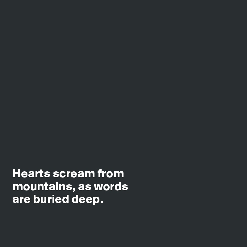 











Hearts scream from 
mountains, as words 
are buried deep. 

