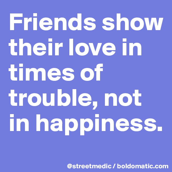 Friends show their love in times of trouble, not in happiness.
