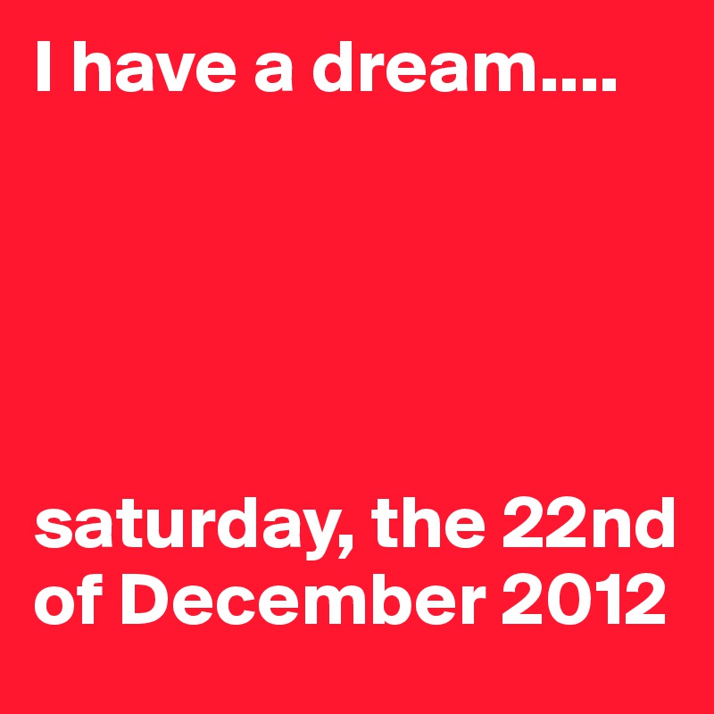 I have a dream....





saturday, the 22nd of December 2012
