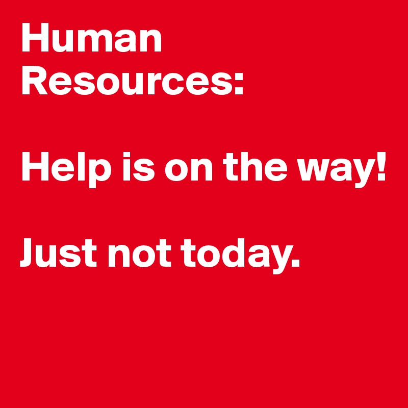 Human Resources:

Help is on the way! 

Just not today.

