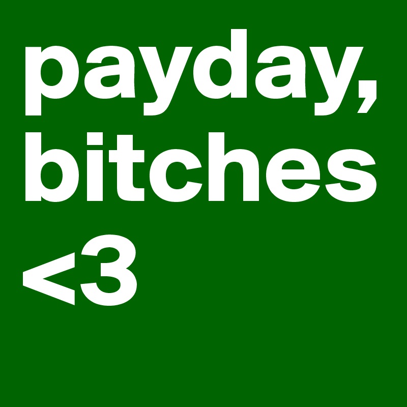 payday,
bitches
<3