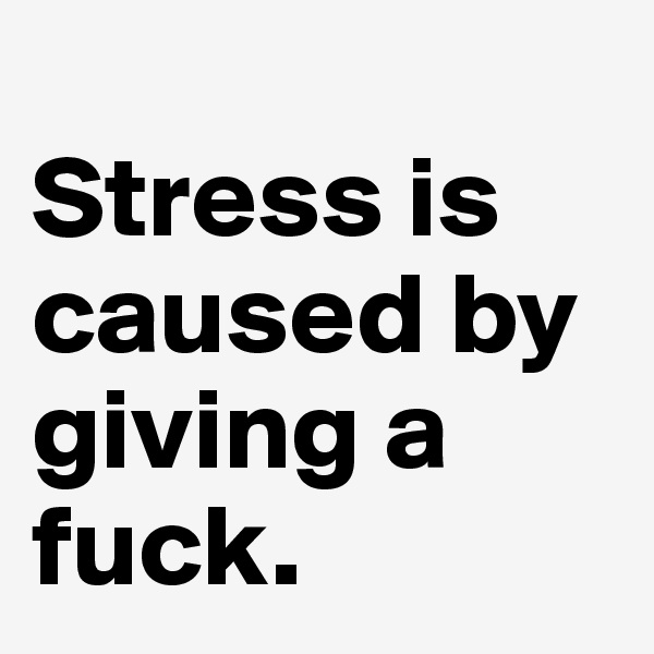                                            Stress is caused by giving a fuck.