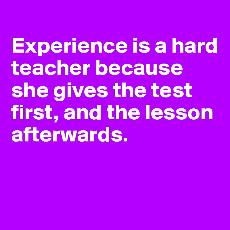  
Experience is a hard teacher because she gives the test first, and the lesson afterwards.


