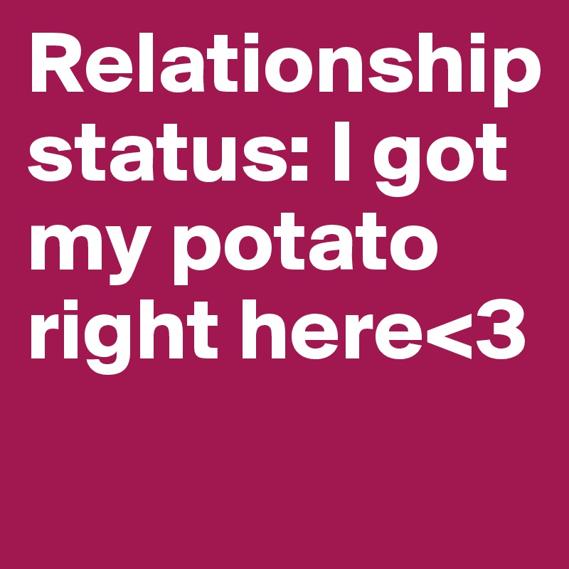 Relationship status: I got my potato right here<3
