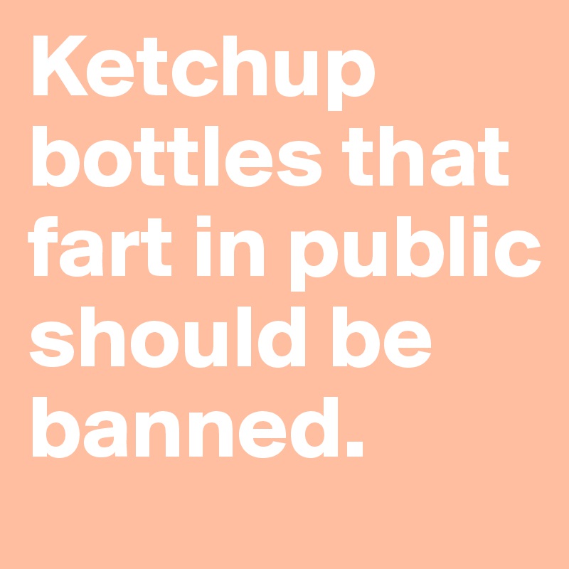 Ketchup bottles that fart in public should be banned.