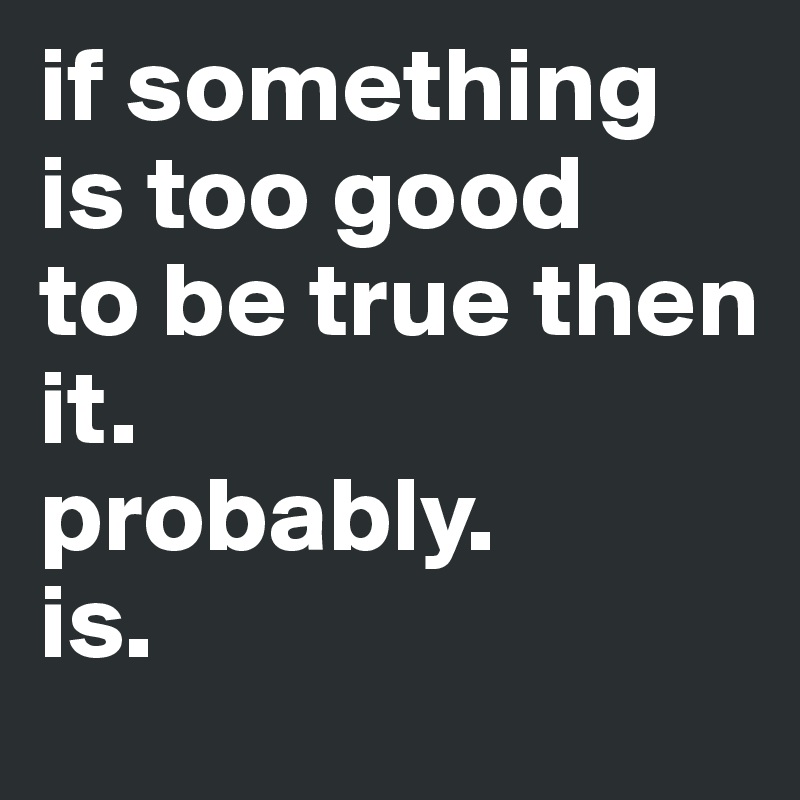 if something is too good 
to be true then 
it.
probably.
is.
