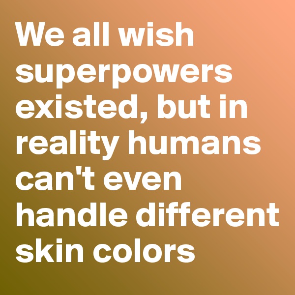 We all wish superpowers existed, but in reality humans can't even handle different skin colors
