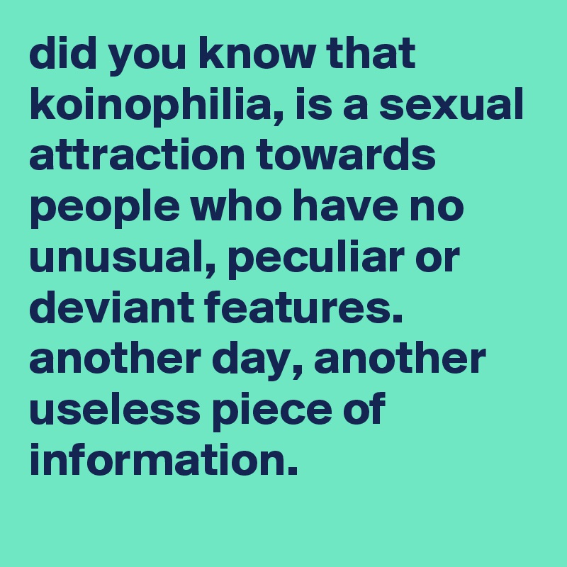 did you know that koinophilia, is a sexual attraction towards people who have no unusual, peculiar or deviant features. 
another day, another useless piece of information.
