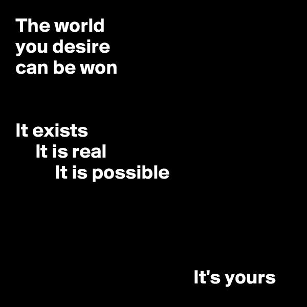 The world
you desire
can be won


It exists
     It is real
          It is possible




                                             It's yours