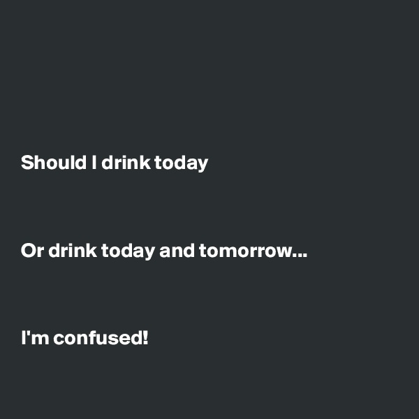 





Should I drink today



Or drink today and tomorrow...



I'm confused! 

