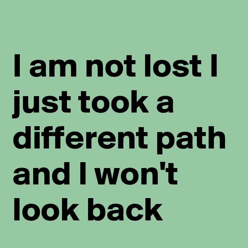 
I am not lost I just took a different path and I won't look back