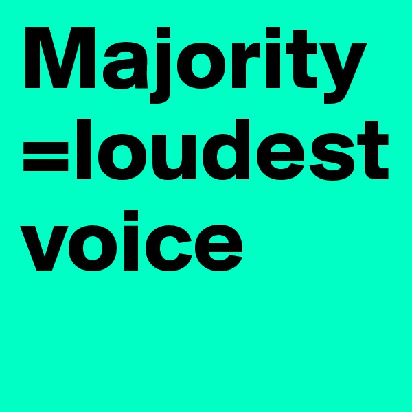 Majority=loudest voice
