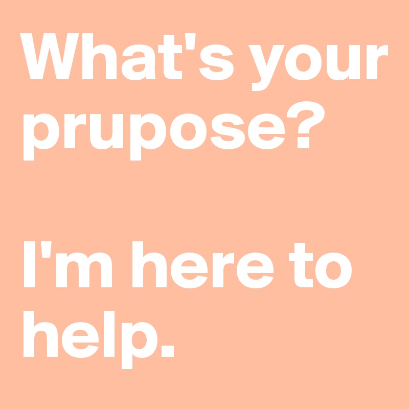 What's your prupose?

I'm here to help.