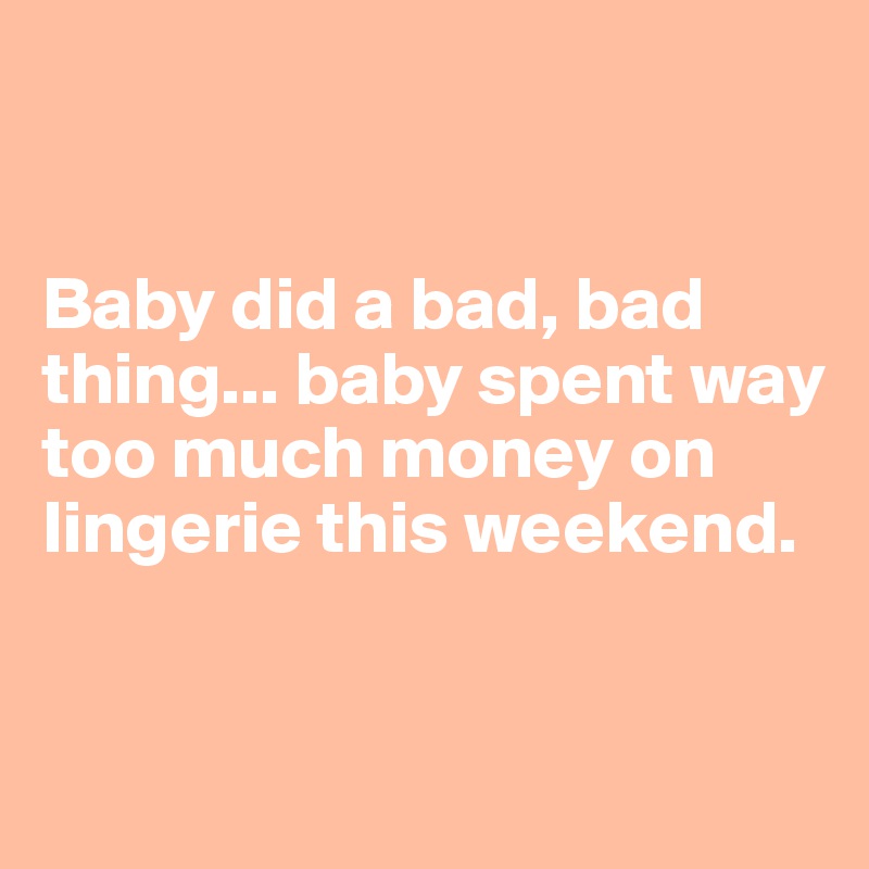 


Baby did a bad, bad thing... baby spent way too much money on lingerie this weekend.


